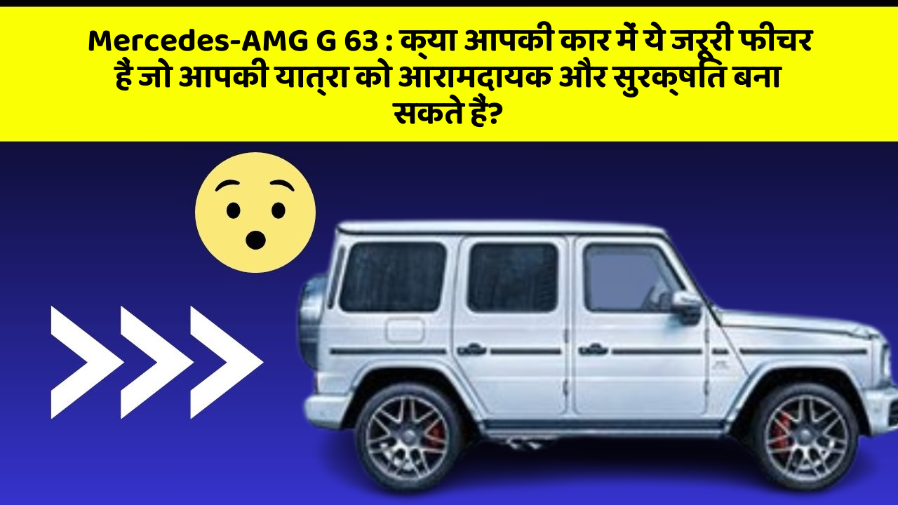Mercedes-AMG G 63: क्या आपकी कार में ये जरूरी फीचर हैं जो आपकी यात्रा को आरामदायक और सुरक्षित बना सकते हैं?