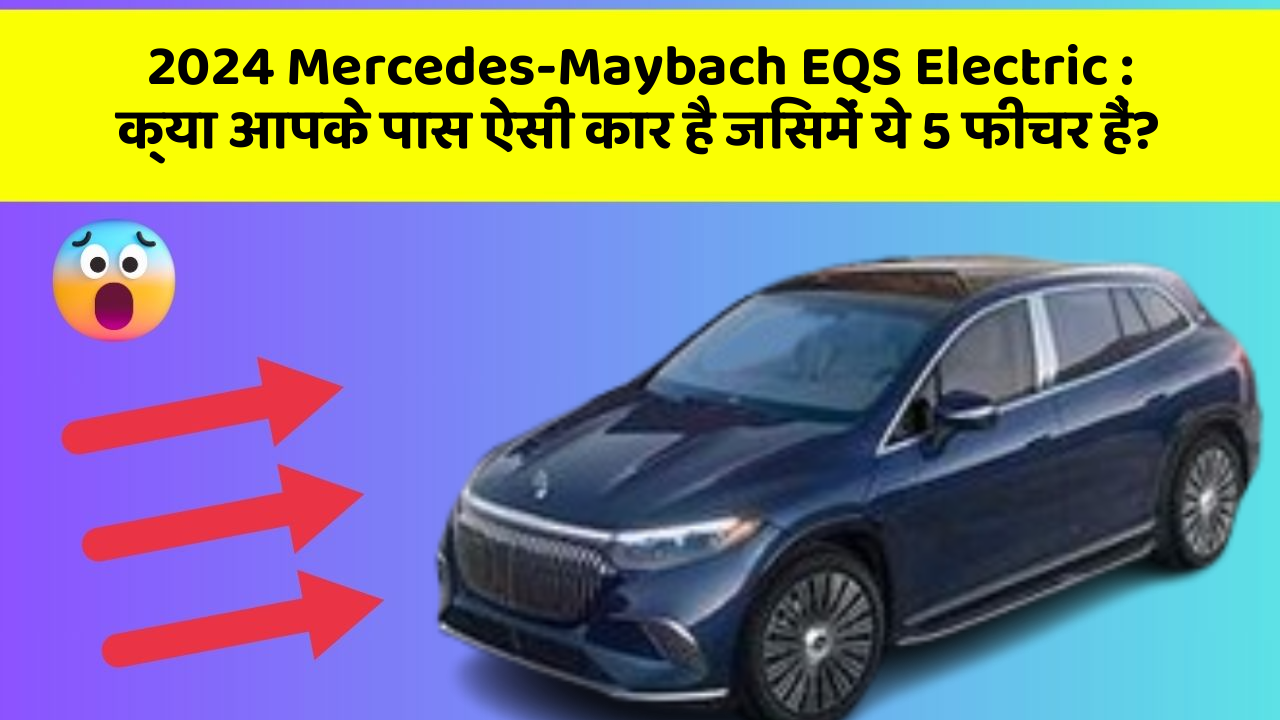 2024 Mercedes-Maybach EQS Electric:क्या आपके पास ऐसी कार है जिसमें ये 5 फीचर हैं?