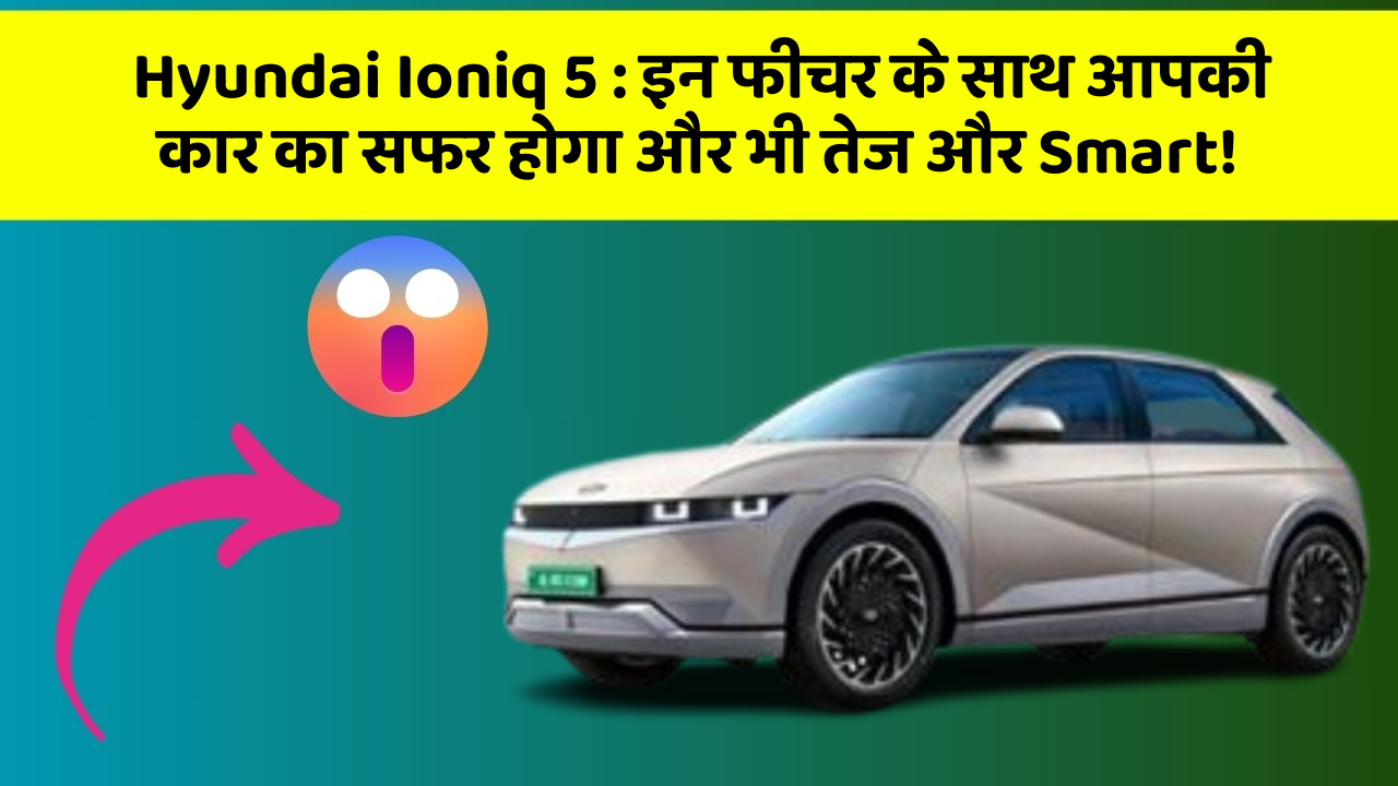 Hyundai Ioniq 5:इन फीचर के साथ आपकी कार का सफर होगा और भी तेज और Smart!