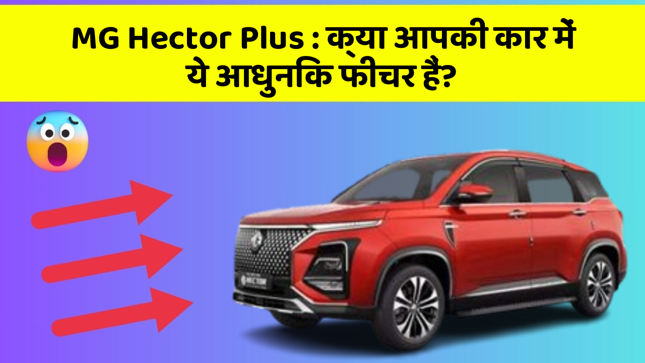 MG Hector Plus: क्या आपकी कार में ये आधुनिक फीचर हैं?