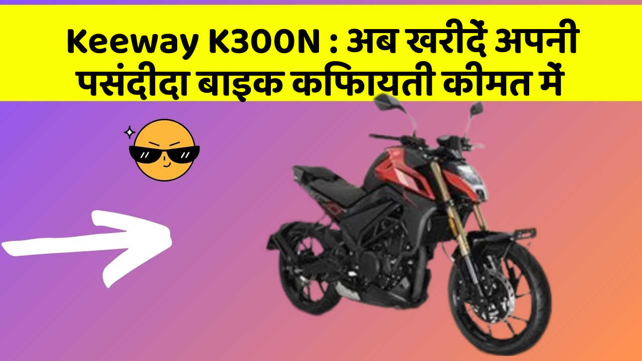 Keeway K300N: अब खरीदें अपनी पसंदीदा बाइक किफायती कीमत में