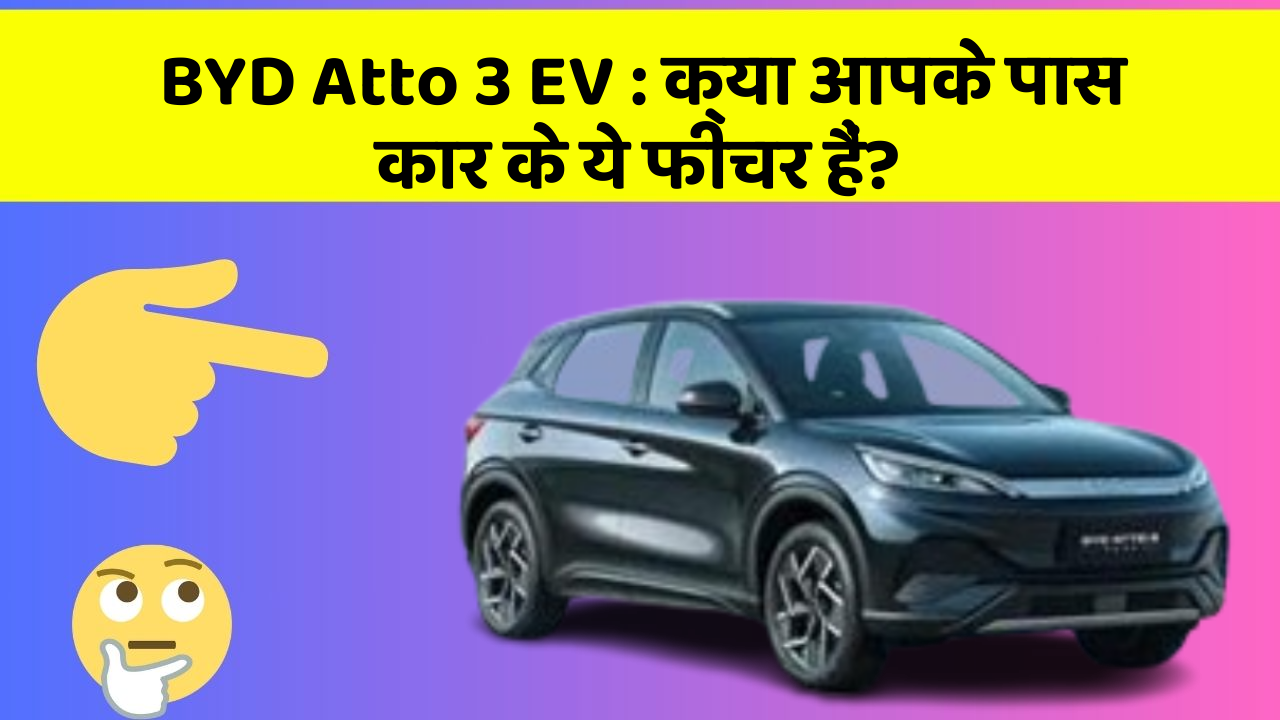 BYD Atto 3 EV:क्या आपके पास कार के ये फीचर हैं?