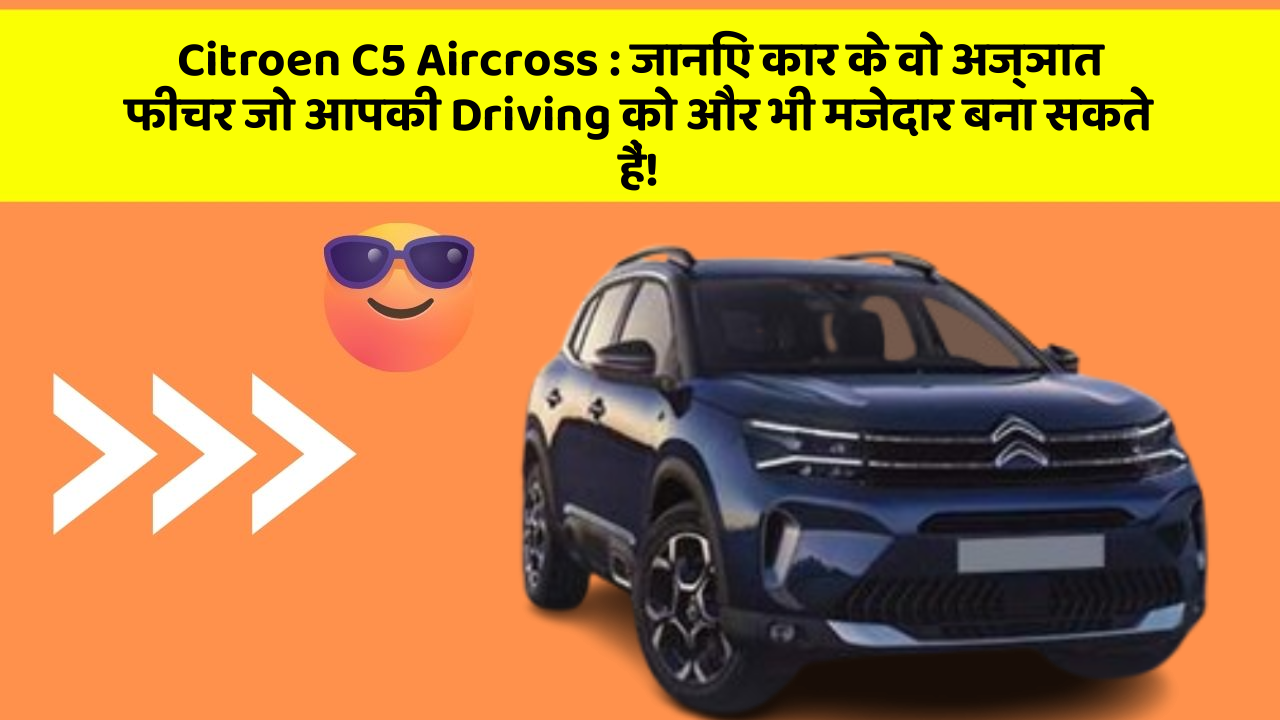 Citroen C5 Aircross: जानिए कार के वो अज्ञात फीचर जो आपकी Driving को और भी मजेदार बना सकते हैं!