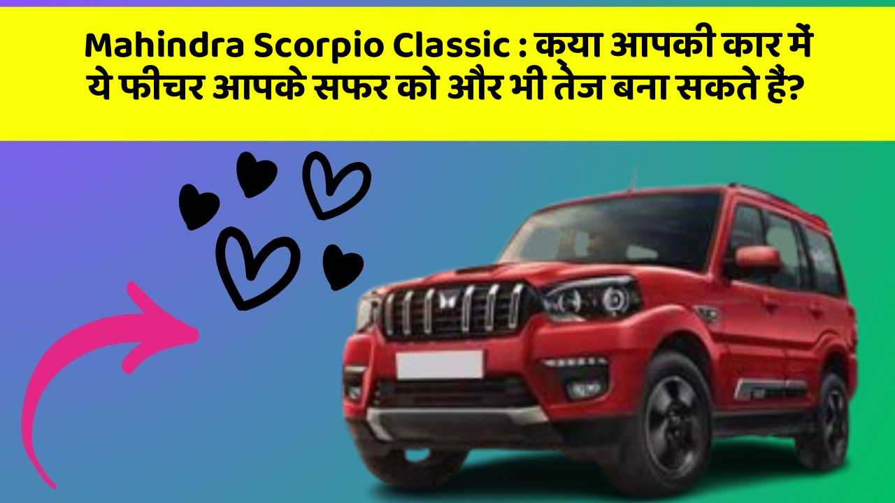 Mahindra Scorpio Classic: क्या आपकी कार में ये फीचर आपके सफर को और भी तेज बना सकते हैं?