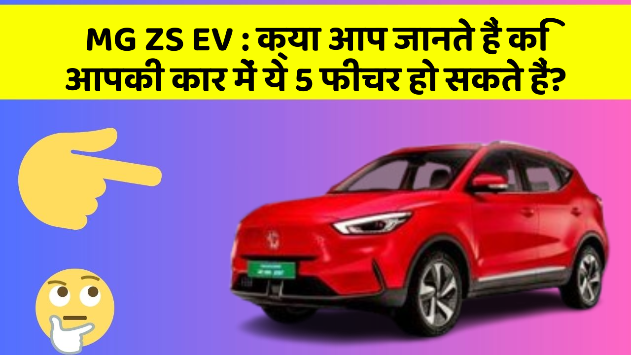 MG ZS EV: क्या आप जानते हैं कि आपकी कार में ये 5 फीचर हो सकते हैं?