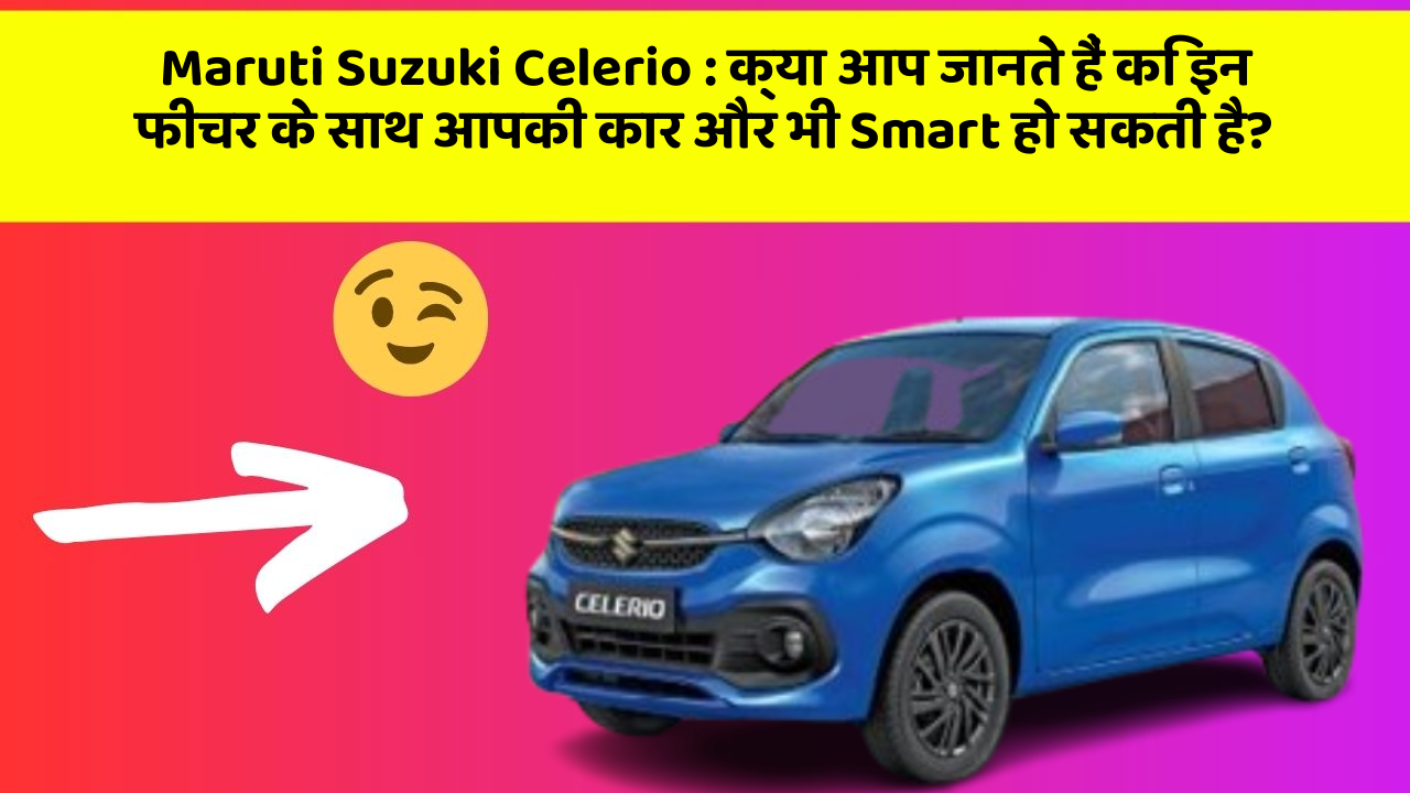 Maruti Suzuki Celerio:क्या आप जानते हैं कि इन फीचर के साथ आपकी कार और भी Smart हो सकती है?