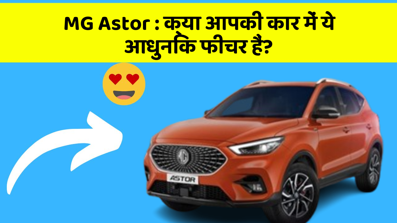 MG Astor: क्या आपकी कार में ये आधुनिक फीचर हैं?