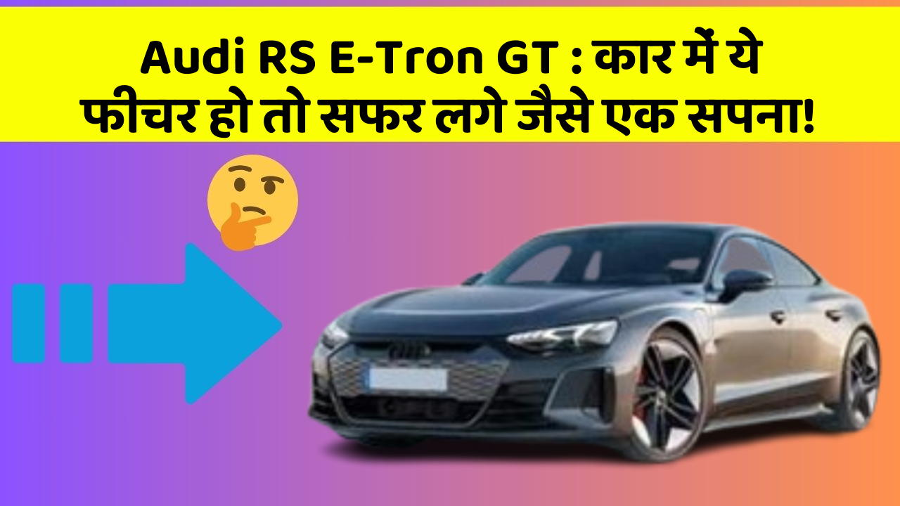 Audi RS E-Tron GT: कार में ये फीचर हो तो सफर लगे जैसे एक सपना!