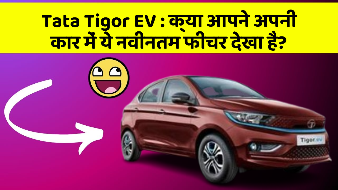 Tata Tigor EV:क्या आपने अपनी कार में ये नवीनतम फीचर देखा है?