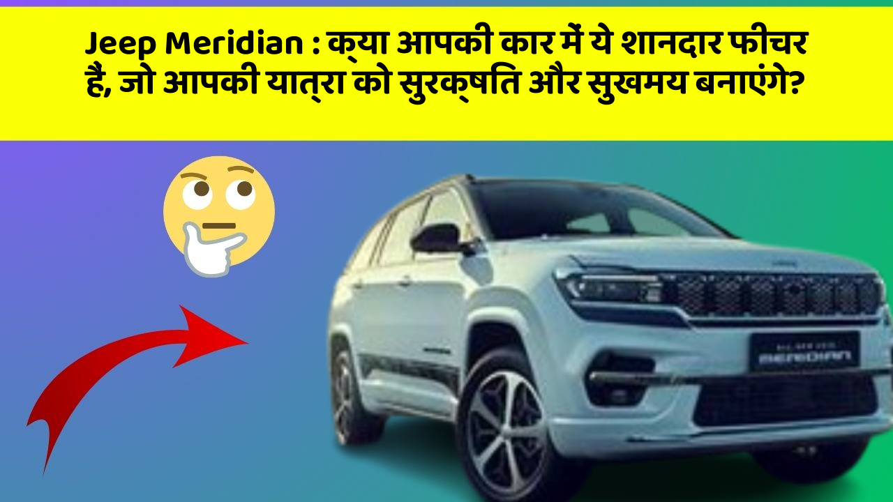 Jeep Meridian: क्या आपकी कार में ये शानदार फीचर हैं, जो आपकी यात्रा को सुरक्षित और सुखमय बनाएंगे?