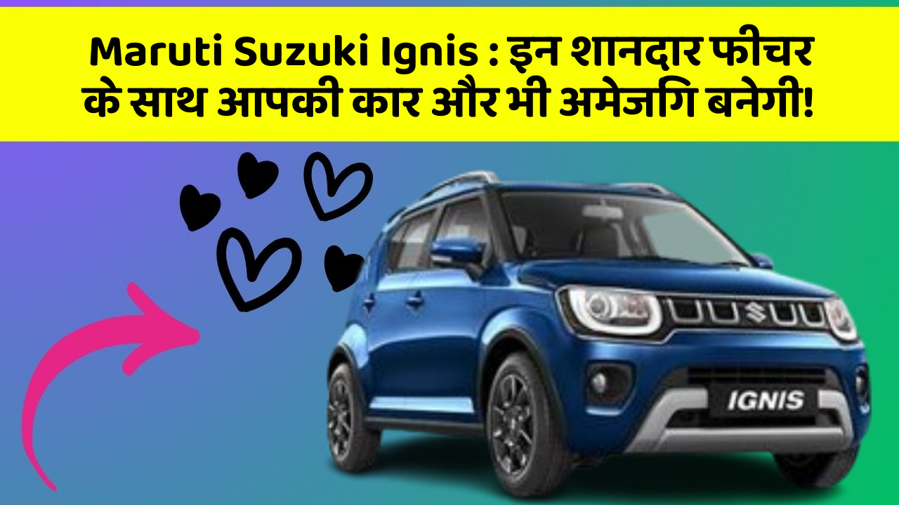 Maruti Suzuki Ignis: इन शानदार फीचर के साथ आपकी कार और भी अमेजिंग बनेगी!