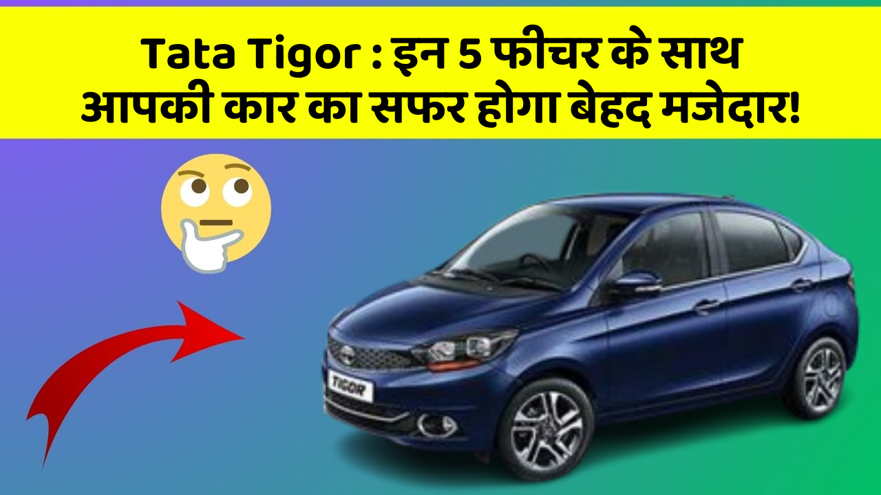 Tata Tigor: इन 5 फीचर के साथ आपकी कार का सफर होगा बेहद मजेदार!