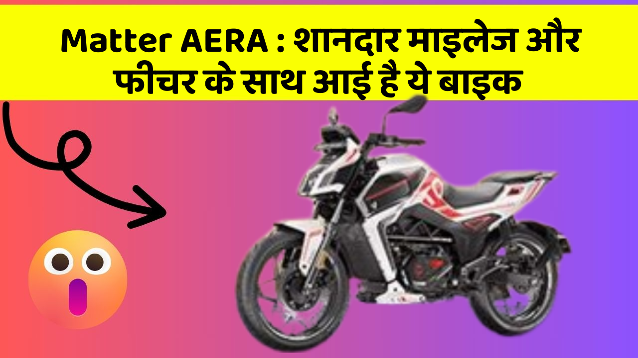Matter AERA: शानदार माइलेज और फीचर के साथ आई है ये बाइक