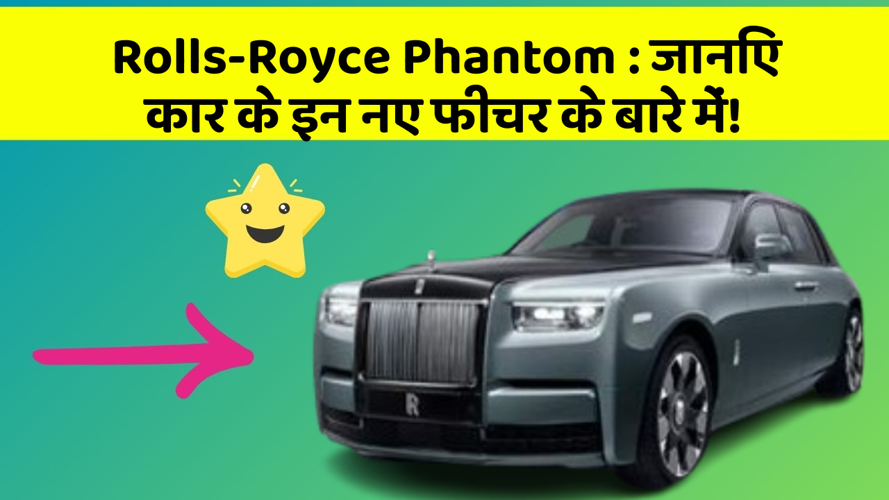 Rolls-Royce Phantom : जानिए कार के इन नए फीचर के बारे में!