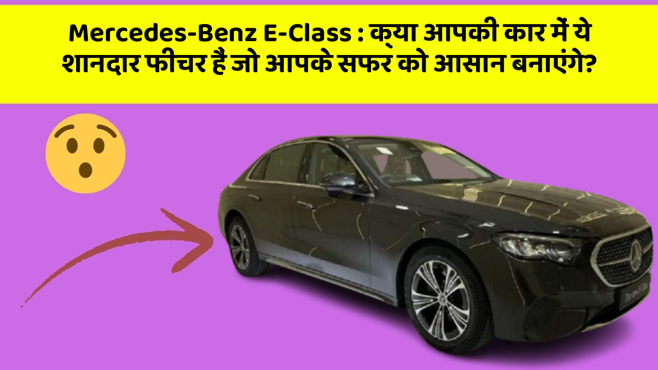 Mercedes-Benz E-Class:क्या आपकी कार में ये शानदार फीचर हैं जो आपके सफर को आसान बनाएंगे?
