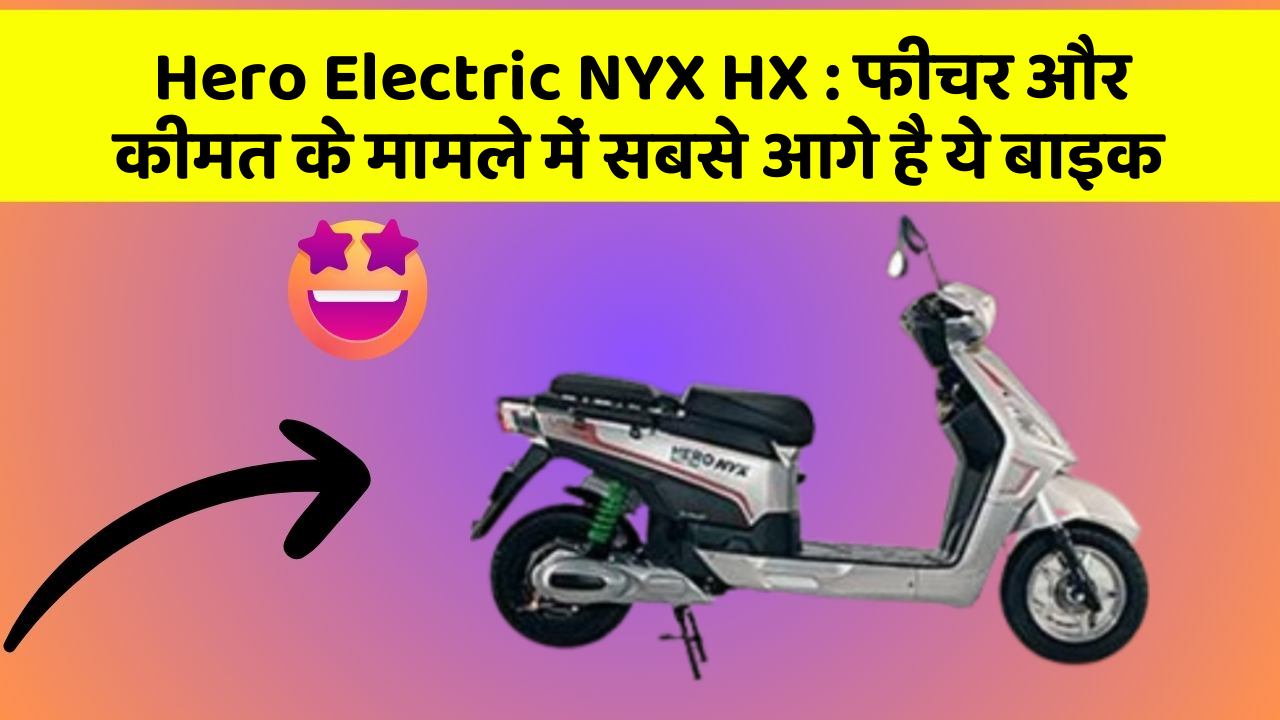 Hero Electric NYX HX: फीचर और कीमत के मामले में सबसे आगे है ये बाइक