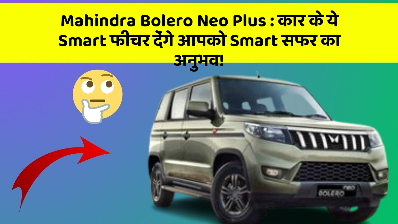 Mahindra Bolero Neo Plus: कार के ये Smart फीचर देंगे आपको Smart सफर का अनुभव!