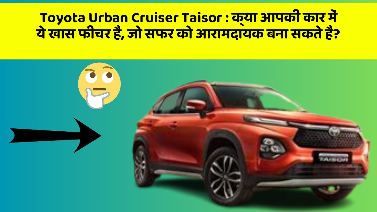 Toyota Urban Cruiser Taisor: क्या आपकी कार में ये खास फीचर हैं, जो सफर को आरामदायक बना सकते हैं?