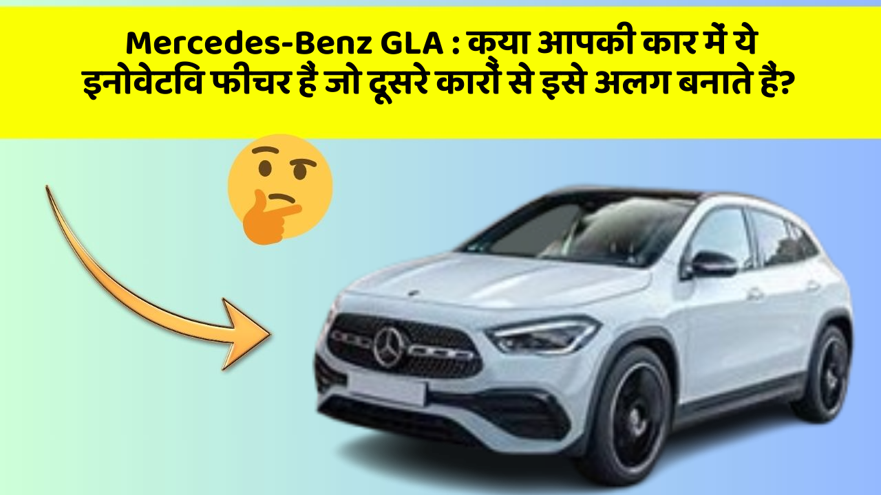 Mercedes-Benz GLA: क्या आपकी कार में ये इनोवेटिव फीचर हैं जो दूसरे कारों से इसे अलग बनाते हैं?