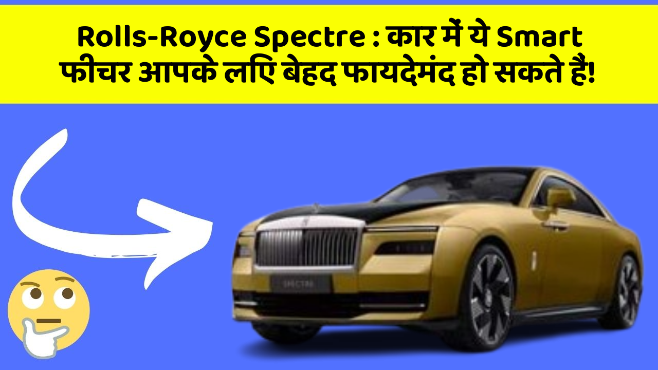 Rolls-Royce Spectre:कार में ये Smart फीचर आपके लिए बेहद फायदेमंद हो सकते हैं!