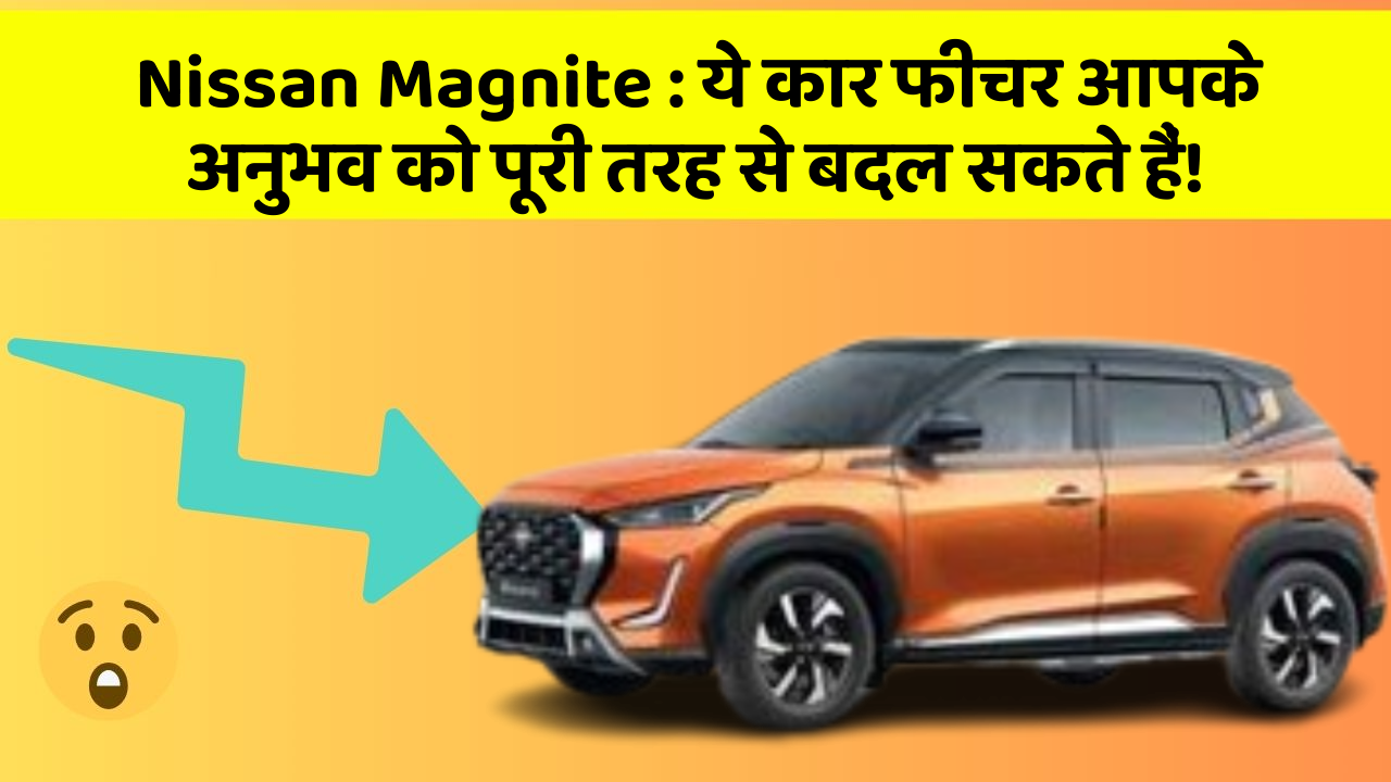 Nissan Magnite:ये कार फीचर आपके अनुभव को पूरी तरह से बदल सकते हैं!