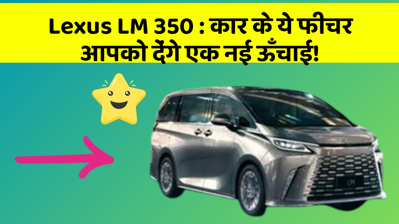 Lexus LM 350: कार के ये फीचर आपको देंगे एक नई ऊँचाई!