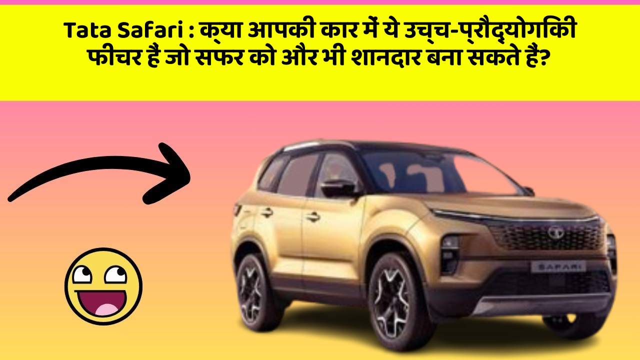 Tata Safari: क्या आपकी कार में ये उच्च-प्रौद्योगिकी फीचर हैं जो सफर को और भी शानदार बना सकते हैं?