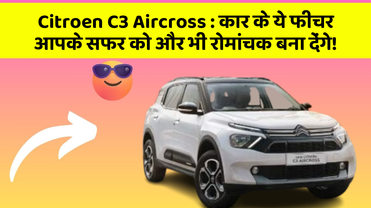 Citroen C3 Aircross : कार के ये फीचर आपके सफर को और भी रोमांचक बना देंगे!