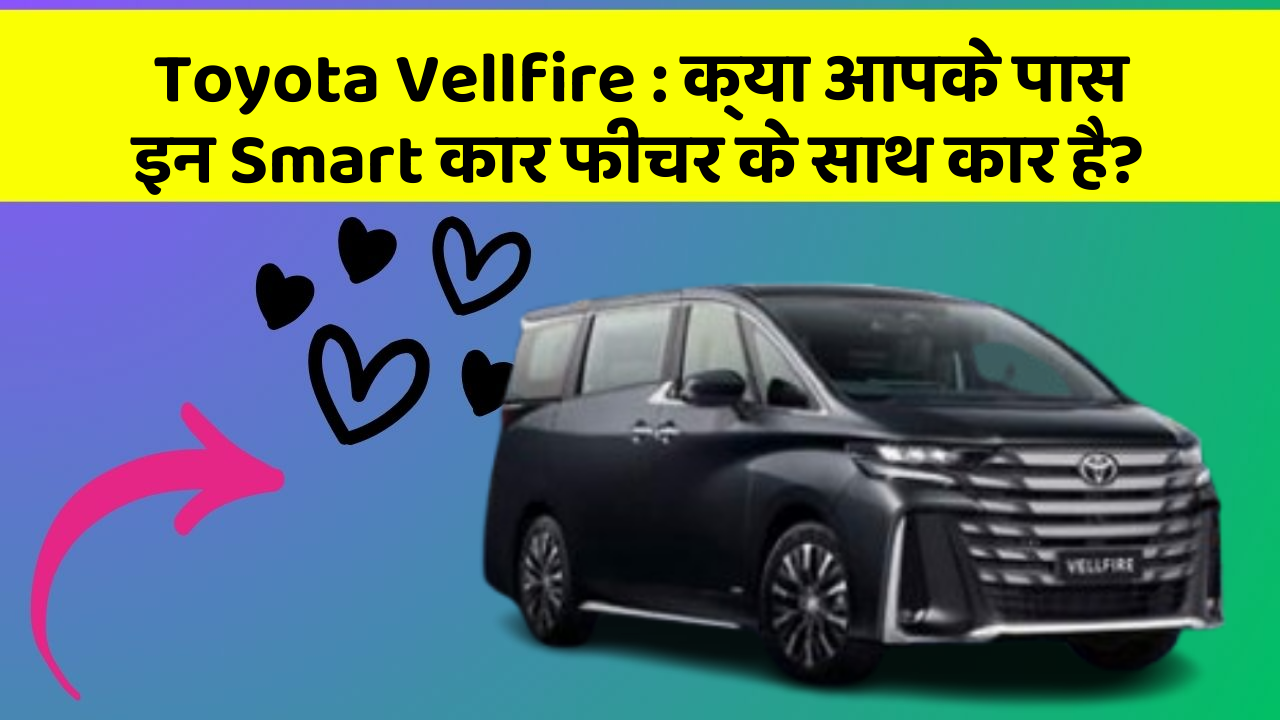 Toyota Vellfire: क्या आपके पास इन Smart कार फीचर के साथ कार है?