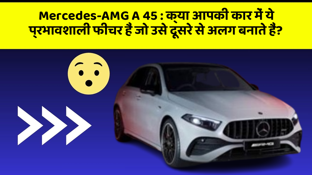 Mercedes-AMG A 45: क्या आपकी कार में ये प्रभावशाली फीचर हैं जो उसे दूसरे से अलग बनाते हैं?