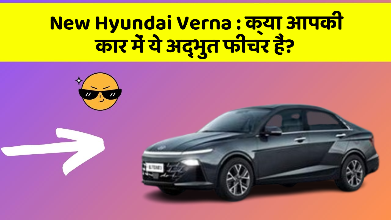 New Hyundai Verna: क्या आपकी कार में ये अद्भुत फीचर हैं?