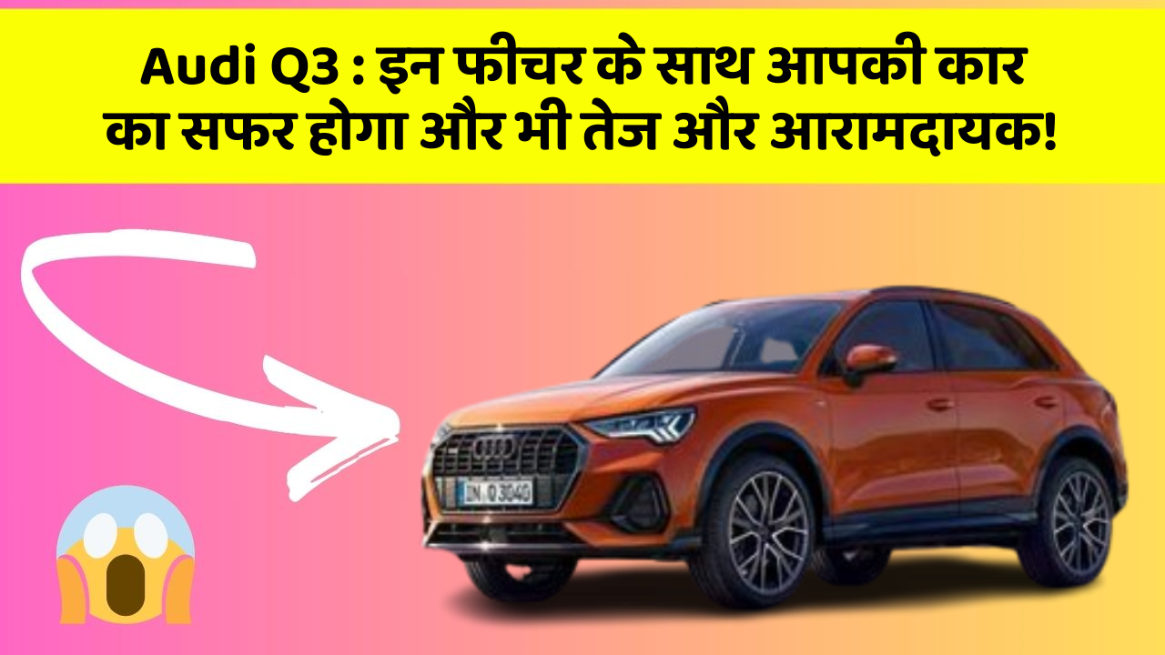 Audi Q3:इन फीचर के साथ आपकी कार का सफर होगा और भी तेज और आरामदायक!